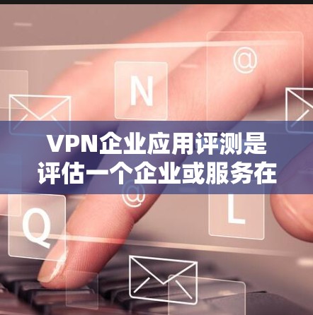 VPN企业应用评测是评估一个企业或服务在市场上的竞争力的重要手段。以下是关于VPN企业应用评测的一些关键点和分析