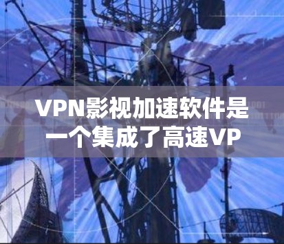 VPN影视加速软件是一个集成了高速VPN和速度加速功能的工具，旨在帮助用户快速访问网络外的视频内容。以下是对该技术的详细分析和建议