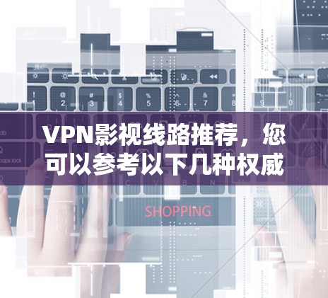 VPN影视线路推荐，您可以参考以下几种权威的VPN平台，它们已经建立了长期的VPN服务，提供高质量的影视内容