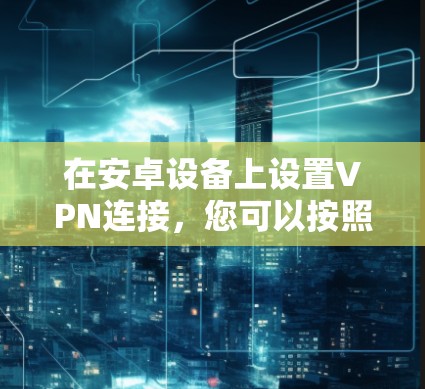 在安卓设备上设置VPN连接，您可以按照以下步骤进行