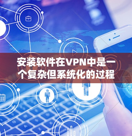 安装软件在VPN中是一个复杂但系统化的过程，需要仔细选择和验证每个步骤，以确保安全性和稳定性。以下是一些关键步骤和注意事项，帮助你顺利安装和使用软件