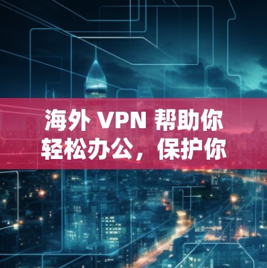 海外 VPN 帮助你轻松办公，保护你的隐私与安全
