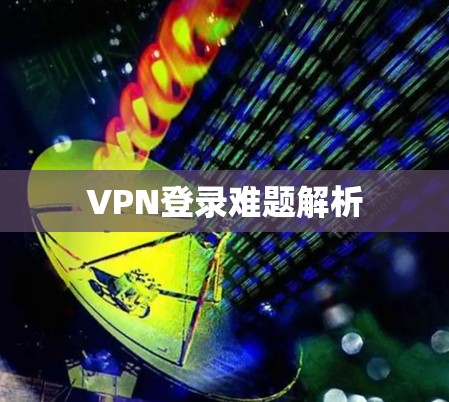 VPN登录难题解析