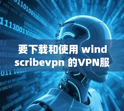 要下载和使用 windscribevpn 的VPN服务，您可以按照以下步骤进行操作