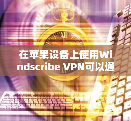 在苹果设备上使用Windscribe VPN可以通过以下步骤进行