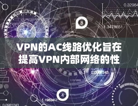 VPN的AC线路优化旨在提高VPN内部网络的性能、可靠性和安全性。以下是一些关键步骤和建议，帮助您优化AC线路