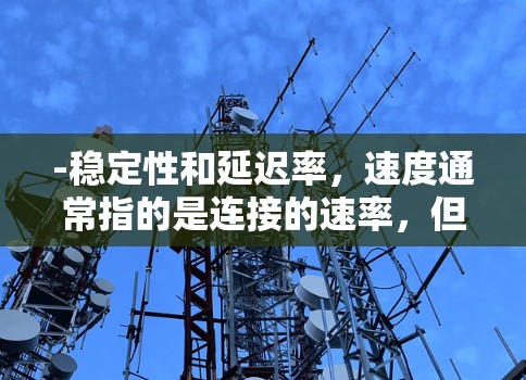 -稳定性和延迟率，速度通常指的是连接的速率，但延迟率（如延迟、丢包）也很重要。低延迟和低丢包率意味着更好的用户体验
