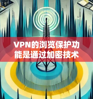 VPN的浏览保护功能是通过加密技术和防火墙实现的，旨在保护用户的数据和网络流量。以下是该功能的详细解析
