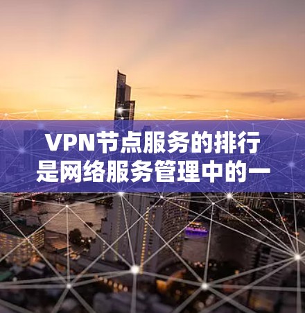 VPN节点服务的排行是网络服务管理中的一个重要环节，它直接影响用户在使用VPN时的连接速度、稳定性以及误点问题。以下是对VPN节点服务排行的详细分析和建议