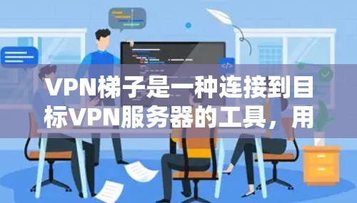 VPN梯子是一种连接到目标VPN服务器的工具，用于访问不对外开放的网络资源，如游戏和视频。以下是使用VPN梯子的步骤