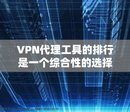 VPN代理工具的排行是一个综合性的选择过程，需要根据用户的具体需求来决定。以下是一个基于用户需求和评价分析的VPN代理工具排行