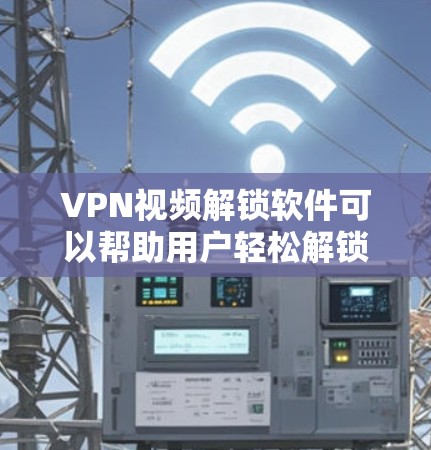 VPN视频解锁软件可以帮助用户轻松解锁VPN服务，但使用前请确保了解其使用方法和注意事项。以下是使用VPN视频解锁软件的步骤