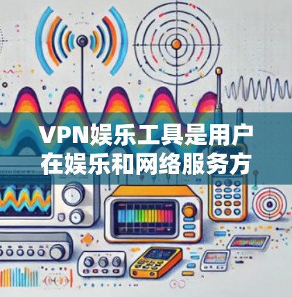 VPN娱乐工具是用户在娱乐和网络服务方面不可或缺的工具之一。以下是一些推荐的VPN娱乐工具，它们提供丰富的内容和娱乐体验