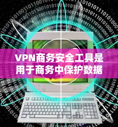 VPN商务安全工具是用于商务中保护数据安全和隐私的网络VPN选择工具。以下是一些常见的VPN商务安全工具及其特点
