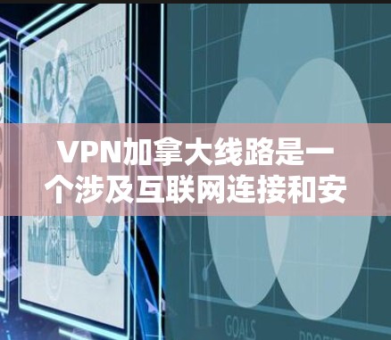 VPN加拿大线路是一个涉及互联网连接和安全传输的领域，具体包括合法和非法VPN服务。以下是关于VPN加拿大线路的详细信息