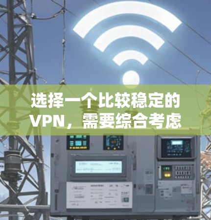 选择一个比较稳定的VPN，需要综合考虑多个因素，以下是详细的步骤指南