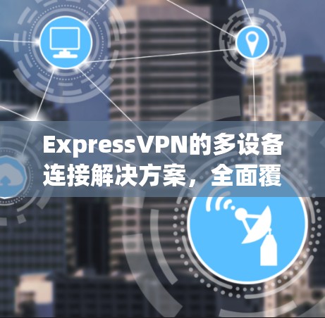 ExpressVPN的多设备连接解决方案，全面覆盖您的网络需求