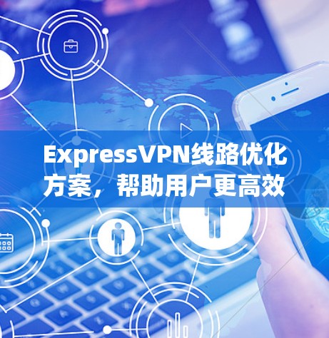 ExpressVPN线路优化方案，帮助用户更高效地保护网络