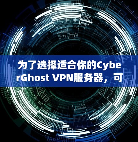 为了选择适合你的CyberGhost VPN服务器，可以按照以下步骤进行