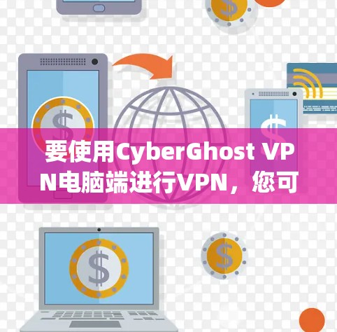 要使用CyberGhost VPN电脑端进行VPN，您可以按照以下步骤操作