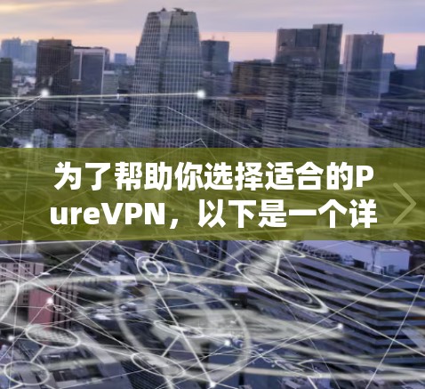 为了帮助你选择适合的PureVPN，以下是一个详细的分析和推荐