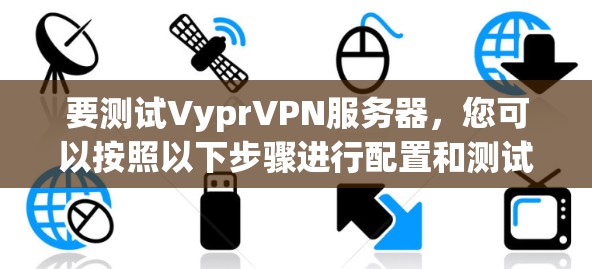 要测试VyprVPN服务器，您可以按照以下步骤进行配置和测试