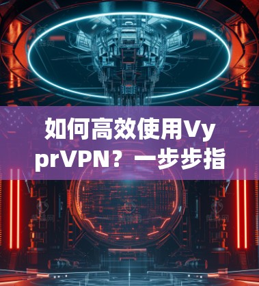 如何高效使用VyprVPN？一步步指南