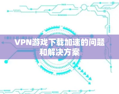 VPN游戏下载加速的问题和解决方案
