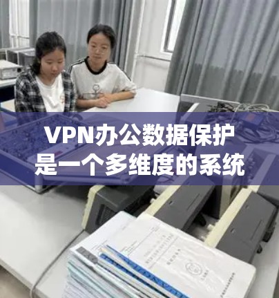 VPN办公数据保护是一个多维度的系统工程，旨在确保在使用VPN时，数据的安全性、完整性和可用性得到充分保障。以下是一些关键点，帮助您全面理解和实施VPN办公数据保护措施