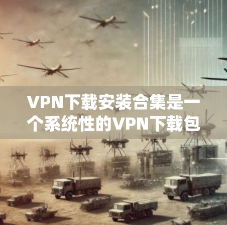 VPN下载安装合集是一个系统性的VPN下载包，通常包含多种VPN软件，方便用户下载安装使用。如果你需要下载和安装这些软件，可以按照以下步骤进行