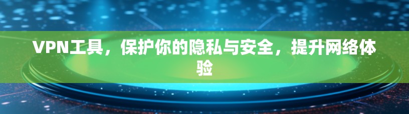 VPN工具，保护你的隐私与安全，提升网络体验