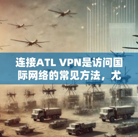 连接ATL VPN是访问国际网络的常见方法，尤其适合需要访问国外网站或需要安全防护的用户。以下是详细的连接步骤和方法，分为使用ATL Planet和ATL VPN两种方式