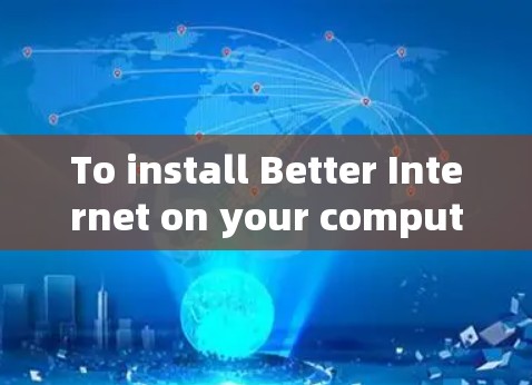 To install Better Internet on your computer,follow these organized steps: