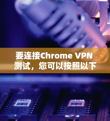 要连接Chrome VPN 测试，您可以按照以下步骤进行