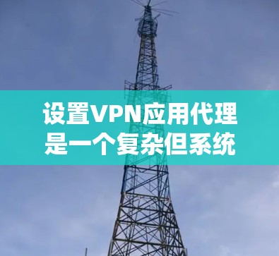 设置VPN应用代理是一个复杂但系统化的过程，涉及多个步骤和配置。以下是一步步的指南