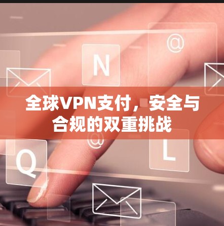 全球VPN支付，安全与合规的双重挑战