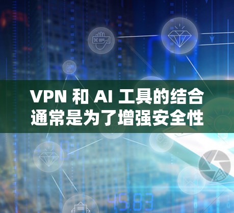 VPN 和 AI 工具的结合通常是为了增强安全性和用户体验。以下是关于如何使用 VPN 和 AI 工具的安全性考虑