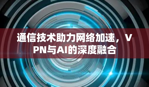 通信技术助力网络加速，VPN与AI的深度融合