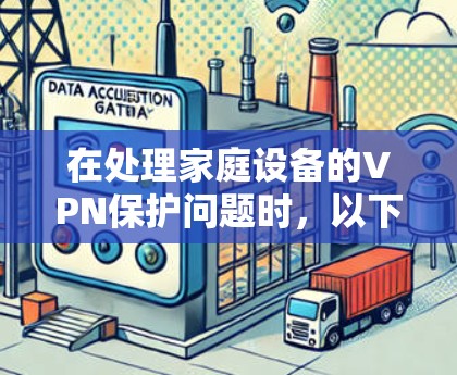 在处理家庭设备的VPN保护问题时，以下是一些关键步骤和注意事项，帮助您更好地进行配置和保护