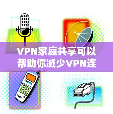 VPN家庭共享可以帮助你减少VPN连接次数，保护个人隐私。以下是设置家庭共享的步骤