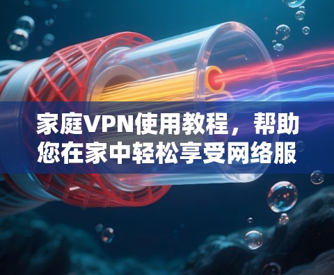 家庭VPN使用教程，帮助您在家中轻松享受网络服务