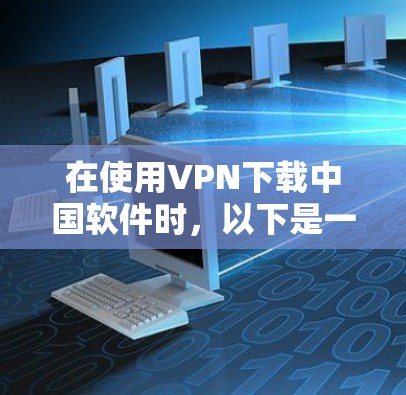 在使用VPN下载中国软件时，以下是一些关键步骤和注意事项