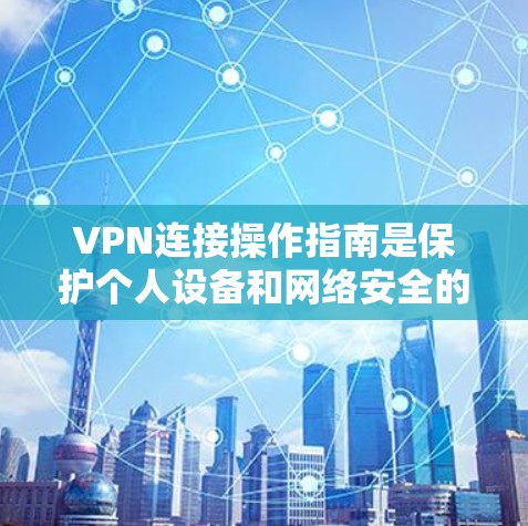 VPN连接操作指南是保护个人设备和网络安全的重要步骤，以下是详细的步骤说明