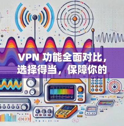 VPN 功能全面对比，选择得当，保障你的数据安全