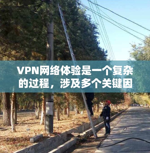 VPN网络体验是一个复杂的过程，涉及多个关键因素的综合影响。以下是对这些因素的详细分析和建议