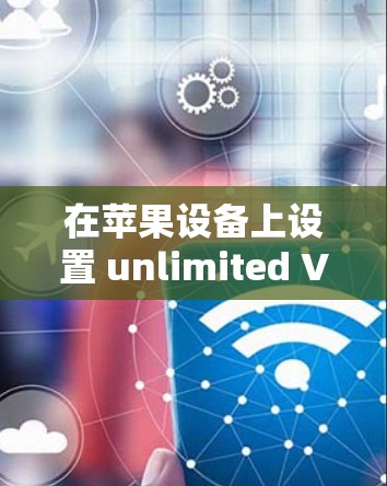 在苹果设备上设置 unlimited VPNs 需要遵循以下步骤，确保安全且高效