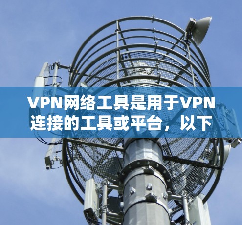VPN网络工具是用于VPN连接的工具或平台，以下是几种常见的VPN网络工具和它们的特点