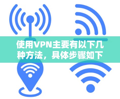 使用VPN主要有以下几种方法，具体步骤如下