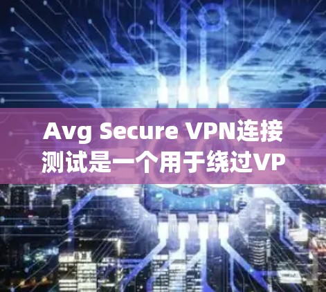 Avg Secure VPN连接测试是一个用于绕过VPN安全措施的工具，允许用户访问外部网络，同时保持数据传输的安全性。以下是进行Avg Secure VPN连接测试的步骤说明