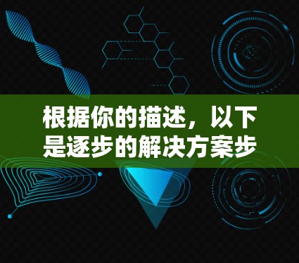 根据你的描述，以下是逐步的解决方案步骤